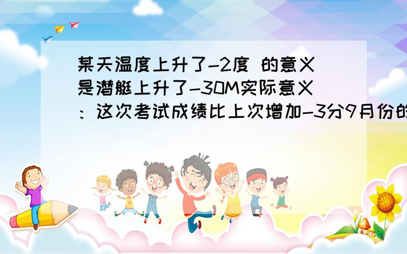 某天温度上升了-2度 的意义是潜艇上升了-30M实际意义：这次考试成绩比上次增加-3分9月份的肉价比8月增长了-1.8%