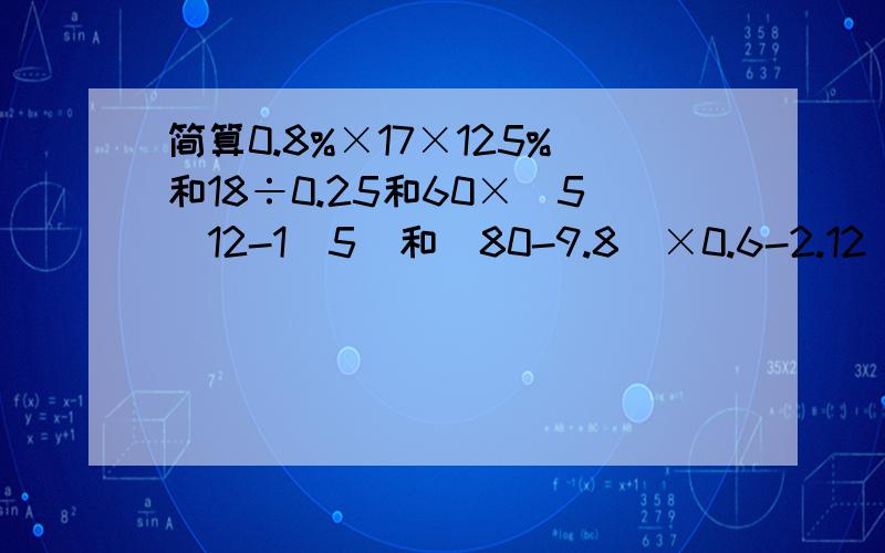 简算0.8%×17×125%和18÷0.25和60×（5／12-1／5）和（80-9.8）×0.6-2.12