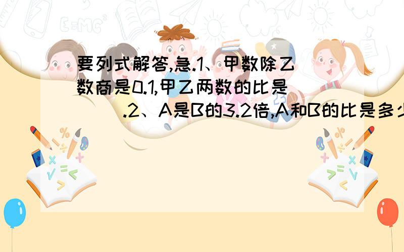 要列式解答,急.1、甲数除乙数商是0.1,甲乙两数的比是（ ）.2、A是B的3.2倍,A和B的比是多少?