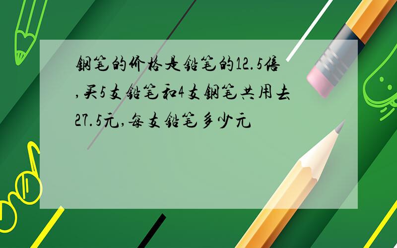 钢笔的价格是铅笔的12.5倍,买5支铅笔和4支钢笔共用去27.5元,每支铅笔多少元