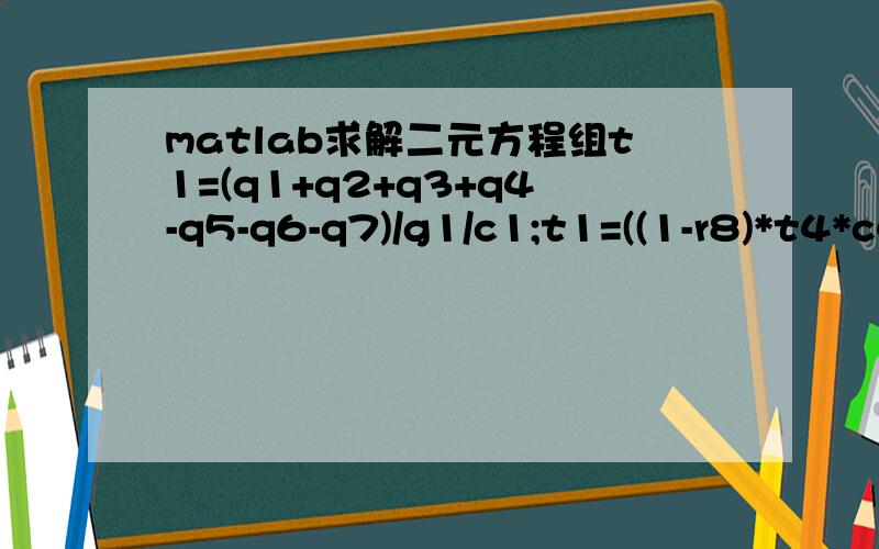 matlab求解二元方程组t1=(q1+q2+q3+q4-q5-q6-q7)/g1/c1;t1=((1-r8)*t4*c4+t2*r8*c8)/c1;t1,c1是未知量,其他都是参数,如何用matlab求解?请给出详细的步骤,感激不尽!