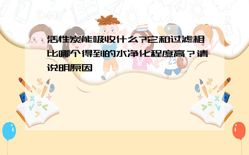 活性炭能吸收什么?它和过滤相比哪个得到的水净化程度高？请说明原因