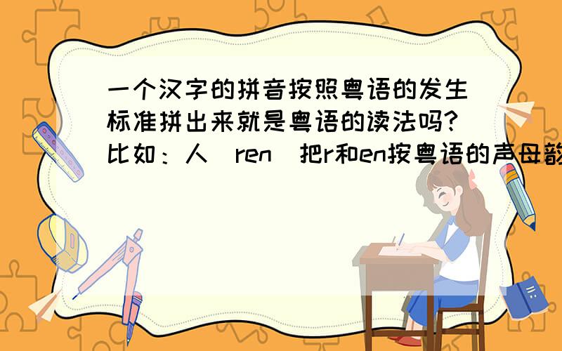 一个汉字的拼音按照粤语的发生标准拼出来就是粤语的读法吗?比如：人（ren)把r和en按粤语的声母韵母拼出来就是人的粤语读法吗?