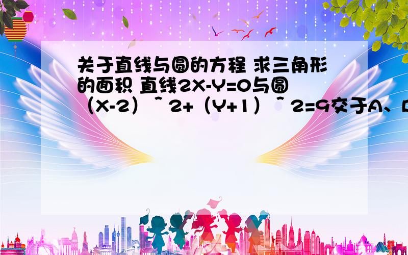 关于直线与圆的方程 求三角形的面积 直线2X-Y=0与圆（X-2）＾2+（Y+1）＾2=9交于A、B两点,则三角形AOB（O为圆心）的面积等于?＾2就是平方的意思.