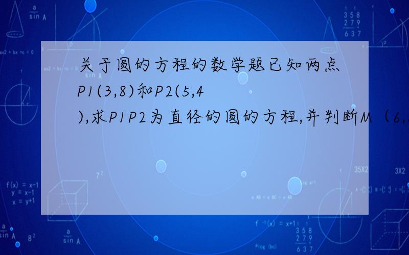 关于圆的方程的数学题已知两点P1(3,8)和P2(5,4),求P1P2为直径的圆的方程,并判断M（6,6）,Q(8,1)与圆的位置关系