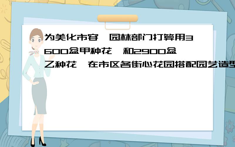 为美化市容,园林部门打算用3600盆甲种花卉和2900盆乙种花卉在市区各街心花园搭配园艺造型共50处.如果造型有A,B两种,所需的花卉盆数如下表所示：（1）搭配方案有哪几种?（2）若搭配一处A