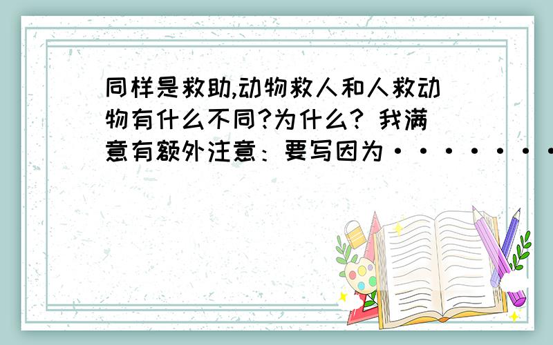 同样是救助,动物救人和人救动物有什么不同?为什么? 我满意有额外注意：要写因为···········所以·············