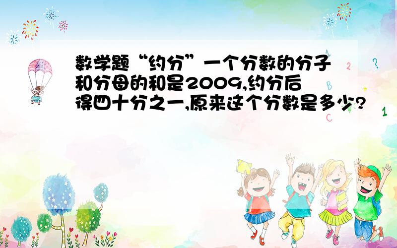 数学题“约分”一个分数的分子和分母的和是2009,约分后得四十分之一,原来这个分数是多少?