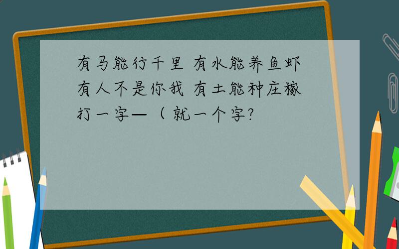 有马能行千里 有水能养鱼虾 有人不是你我 有土能种庄稼 打一字—（ 就一个字?