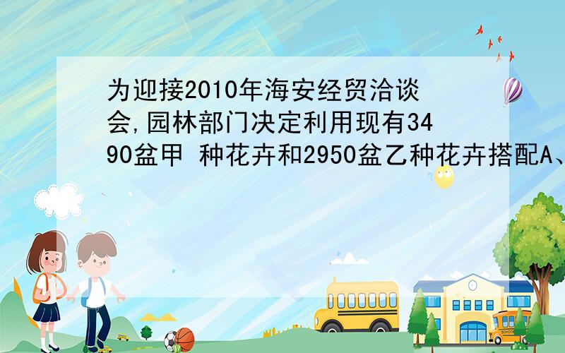 为迎接2010年海安经贸洽谈会,园林部门决定利用现有3490盆甲 种花卉和2950盆乙种花卉搭配A、B两种园艺造型共50个摆放在迎宾大道 两侧,已知搭配一个A种造型,甲 种花卉80盆乙种40盆；搭配一个B