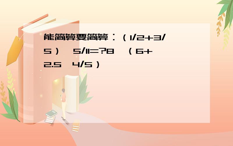 能简算要简算：（1/2+3/5）×5/11=?8÷（6+2.5×4/5）