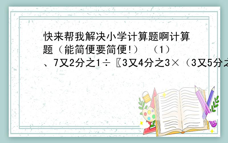 快来帮我解决小学计算题啊计算题（能简便要简便!） （1）、7又2分之1÷〖3又4分之3×（3又5分之4—2又3分之2）〗 （2）、15分之7÷（1.8—5分之1）×75% （3）、〖4又2分之1+（5.4—2又5分之2）×3