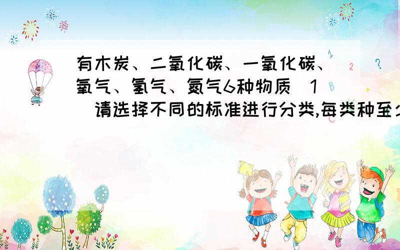 有木炭、二氧化碳、一氧化碳、氧气、氢气、氮气6种物质(1）请选择不同的标准进行分类,每类种至少含有2种物质标准一：            所包含的物质标准二：            所包含的物质需要4种标准2