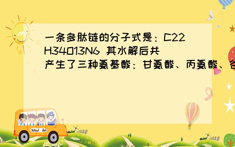 一条多肽链的分子式是：C22H34O13N6 其水解后共产生了三种氨基酸：甘氨酸、丙氨酸、谷氨酸一条多肽链的分子式是：C22H34O13N6其水解后共产生了三种氨基酸：甘氨酸、丙氨酸、谷氨酸该肽水