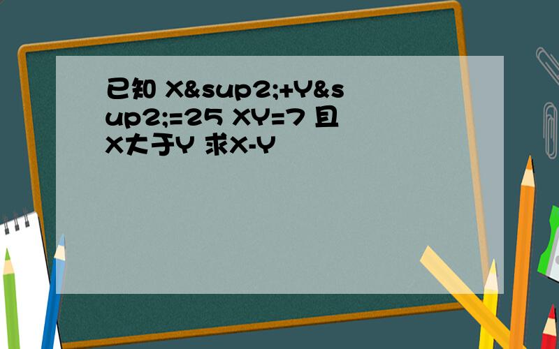 已知 X²+Y²=25 XY=7 且X大于Y 求X-Y