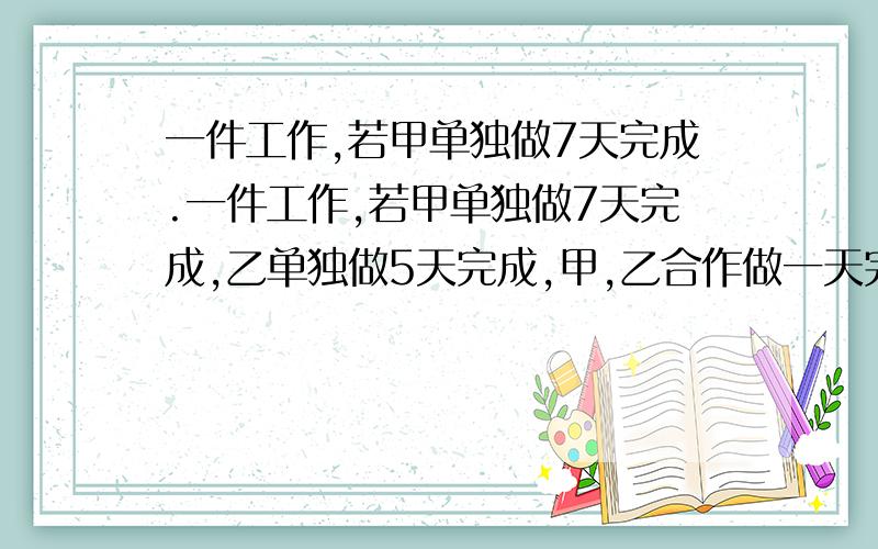 一件工作,若甲单独做7天完成.一件工作,若甲单独做7天完成,乙单独做5天完成,甲,乙合作做一天完成全部工作量的多少?甲,乙合作2天完成全部工作量的多少?甲,乙合作×天完成全部工作量的多少