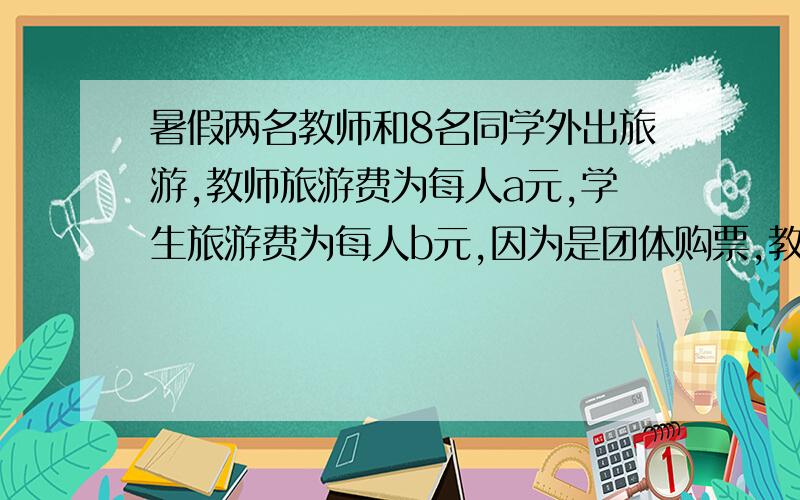 暑假两名教师和8名同学外出旅游,教师旅游费为每人a元,学生旅游费为每人b元,因为是团体购票,教师按8折优惠,学生按6.5折优惠.1）供需交多少旅游费用?2) 当a＝300,b＝200时,求师生这次旅游共花