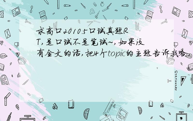 求高口2010.5口试真题RT,是口试不是笔试~,如果没有全文的话,把4个topic的主题告诉我哈,