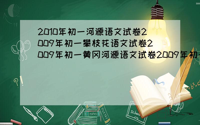 2010年初一河源语文试卷2009年初一攀枝花语文试卷2009年初一黄冈河源语文试卷2009年初一庆阳语文试卷