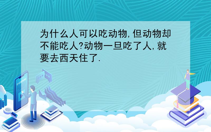 为什么人可以吃动物,但动物却不能吃人?动物一旦吃了人,就要去西天住了.