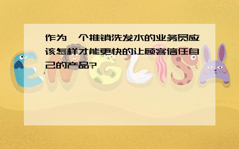 作为一个推销洗发水的业务员应该怎样才能更快的让顾客信任自己的产品?