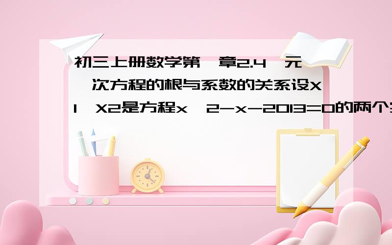 初三上册数学第一章2.4一元一次方程的根与系数的关系设X1,X2是方程x^2-x-2013=0的两个实数根,求X1^3+2014X2-2013的值.