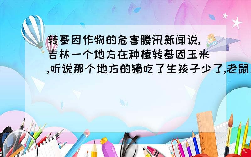 转基因作物的危害腾讯新闻说,吉林一个地方在种植转基因玉米,听说那个地方的猪吃了生孩子少了,老鼠几乎死光了,剩下的也变得很傻很呆!太可怕了!这要是人的话,恐怕转基因食物就要全世界