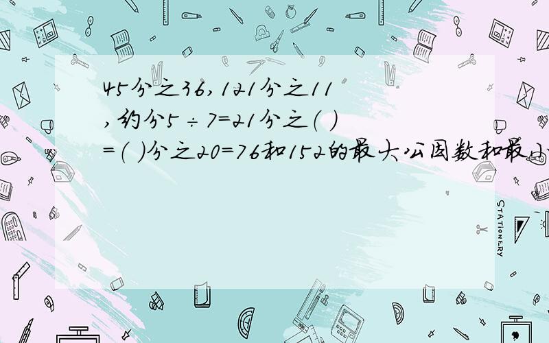 45分之36,121分之11,约分5÷7=21分之（ ）=（ ）分之20=76和152的最大公因数和最小公倍数是多少24和36呢6和152的最大公因数和最小公倍数是多少24和36呢