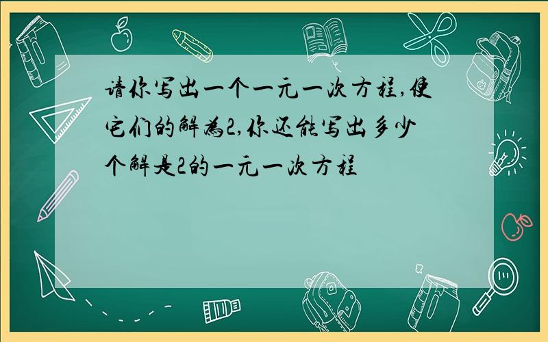 请你写出一个一元一次方程,使它们的解为2,你还能写出多少个解是2的一元一次方程