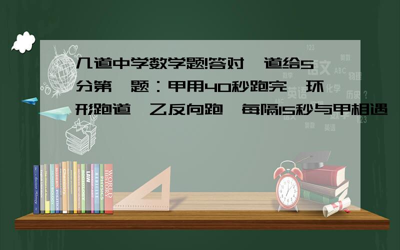 几道中学数学题!答对一道给5分第一题：甲用40秒跑完一环形跑道,乙反向跑,每隔15秒与甲相遇一次,那么乙跑完这个跑道需要多少秒?第二题：（—2）的33次幂加（—2）的32次幂.要计算过程.第