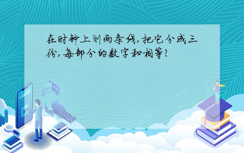 在时钟上划两条线,把它分成三份,每部分的数字和相等?