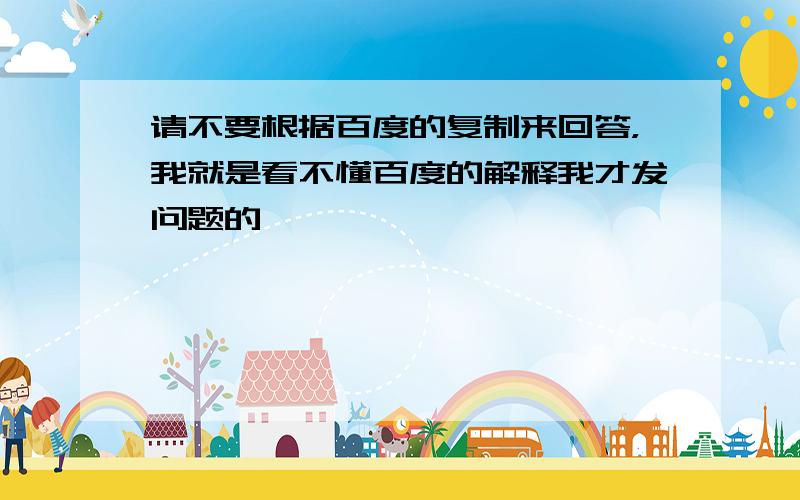 请不要根据百度的复制来回答，我就是看不懂百度的解释我才发问题的