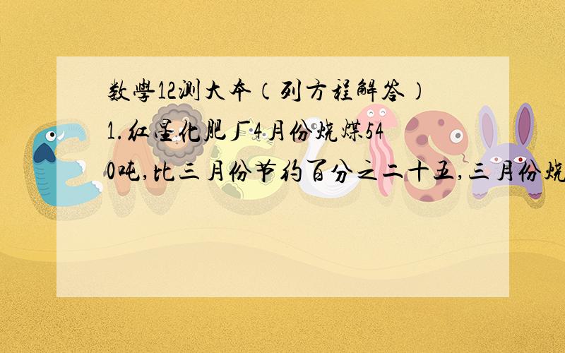 数学12测大本（列方程解答）1.红星化肥厂4月份烧煤540吨,比三月份节约百分之二十五,三月份烧煤多少吨?（列方程解答）2.有460kg煤,已经烧了12天,平均每天烧30kg,剩下的煤如果每天烧25kg,还可