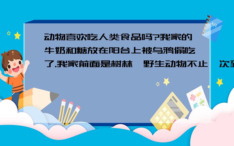 动物喜欢吃人类食品吗?我家的牛奶和糖放在阳台上被乌鸦偷吃了.我家前面是树林,野生动物不止一次到我家阳台上偷吃东西,都是鸟类所为,难道只有鸟类喜欢吃人类食品,那别的动物也喜欢吃