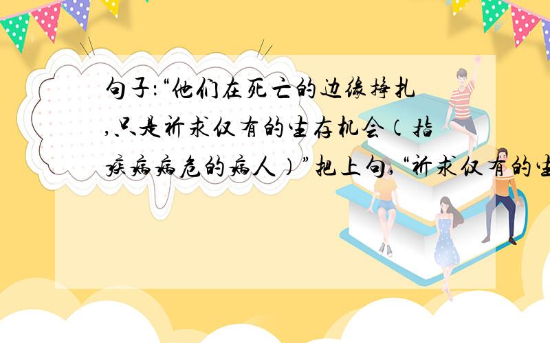 句子：“他们在死亡的边缘挣扎,只是祈求仅有的生存机会（指疾病病危的病人）”把上句,“祈求仅有的生存机会”,概括成符合句子句意的四字成语