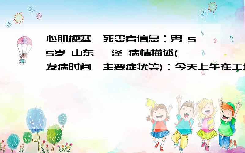 心肌梗塞猝死患者信息：男 55岁 山东 菏泽 病情描述(发病时间、主要症状等)：今天上午在工地上的趴在办公桌上的施工员猝死,及时送往医院,可是还是没有心跳.,现已在太平间.想得到怎样的