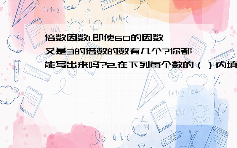 倍数因数1.即使60的因数,又是3的倍数的数有几个?你都能写出来吗?2.在下列每个数的（）内填一个数字,使得这个数有因数55（） （）1（）3.写出2个能被5整除的偶数：写出2个能被5真出的奇数