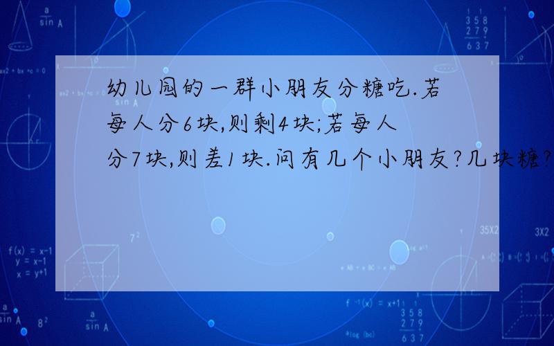 幼儿园的一群小朋友分糖吃.若每人分6块,则剩4块;若每人分7块,则差1块.问有几个小朋友?几块糖?