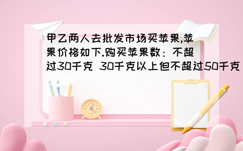 甲乙两人去批发市场买苹果,苹果价格如下.购买苹果数：不超过30千克 30千克以上但不超过50千克 50千克以上每千克价钱：3元 2.5元 2元甲分两次购买80千克（第二次比第一次多）共付215元,乙一