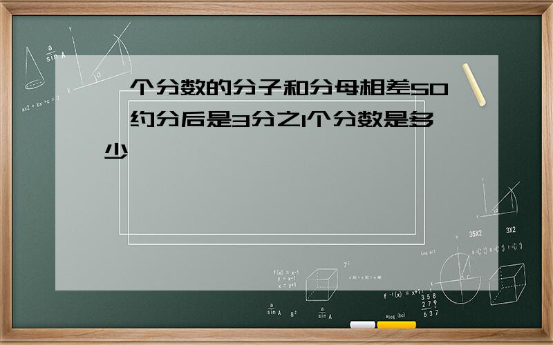 一个分数的分子和分母相差50,约分后是3分之1个分数是多少