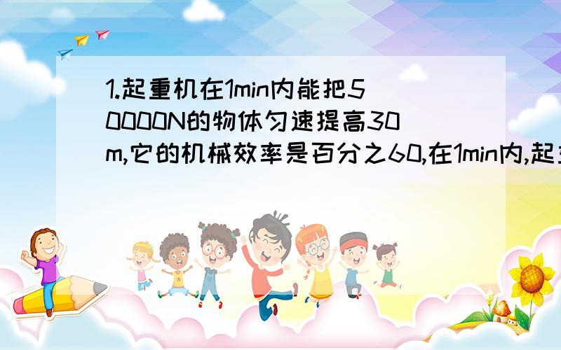 1.起重机在1min内能把50000N的物体匀速提高30m,它的机械效率是百分之60,在1min内,起重机所做的有用功为多少J?所做的总功为多少J?总功率是多少W?2.用滑轮匀速提升360N的物体,假若滑轮组的机械效