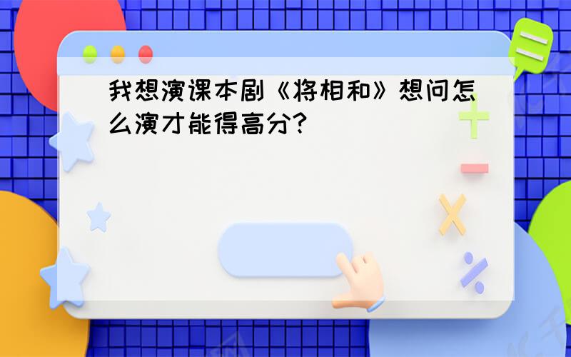 我想演课本剧《将相和》想问怎么演才能得高分?