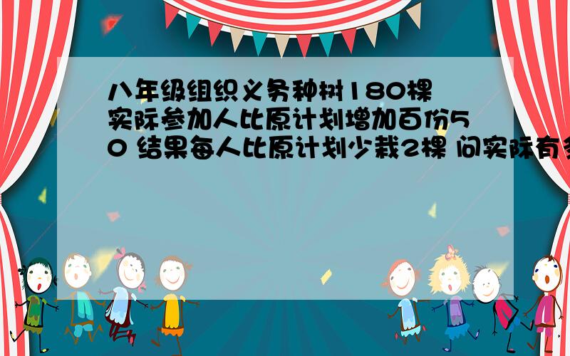 八年级组织义务种树180棵 实际参加人比原计划增加百份50 结果每人比原计划少栽2棵 问实际有多少人参加