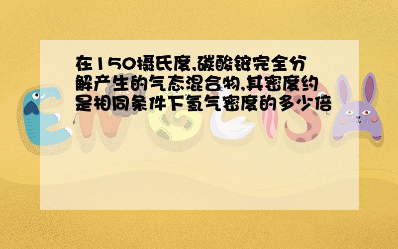 在150摄氏度,碳酸铵完全分解产生的气态混合物,其密度约是相同条件下氢气密度的多少倍