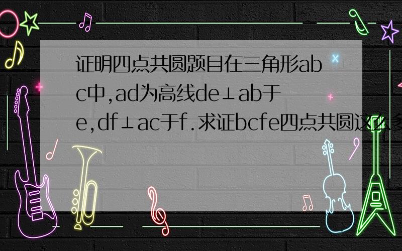 证明四点共圆题目在三角形abc中,ad为高线de⊥ab于e,df⊥ac于f.求证bcfe四点共圆这么多分还没人？有这么难？