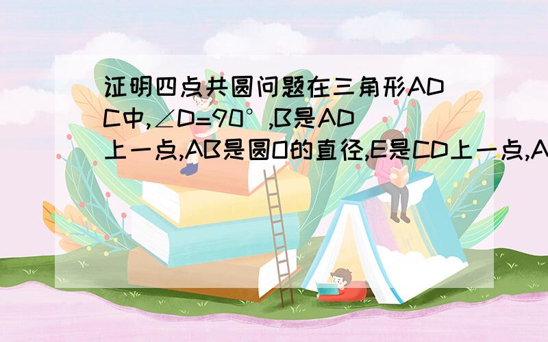 证明四点共圆问题在三角形ADC中,∠D=90°,B是AD上一点,AB是圆O的直径,E是CD上一点,AE交圆O于G,AC交圆O与F,求证:C,F,G,E四点共圆.