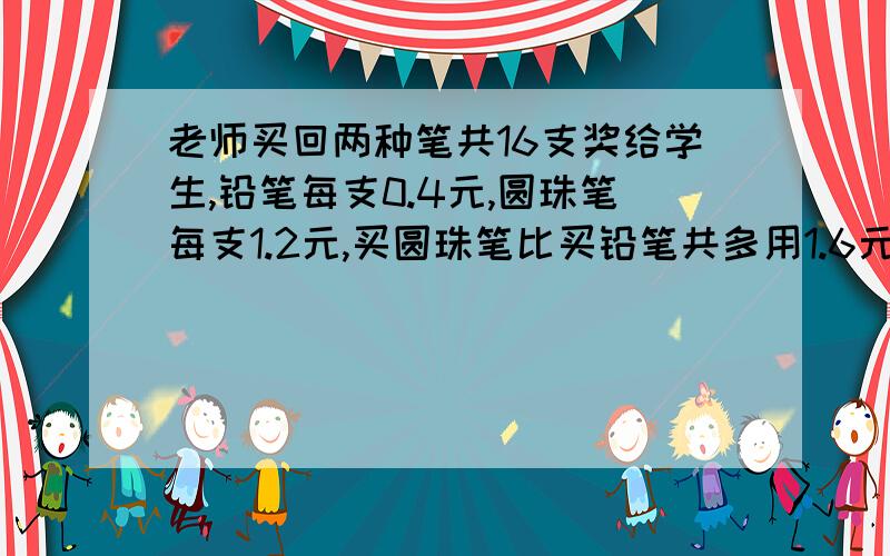 老师买回两种笔共16支奖给学生,铅笔每支0.4元,圆珠笔每支1.2元,买圆珠笔比买铅笔共多用1.6元.求买这些笔共用去多少钱?方程解