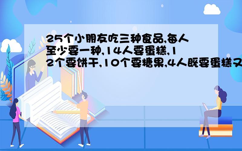 25个小朋友吃三种食品,每人至少要一种,14人要蛋糕,12个要饼干,10个要糖果,4人既要蛋糕又要饼干,但不要糖果,2人要蛋糕又要糖果,但不要饼干,只有一位小朋友三种都要,有几个小朋友要饼干和