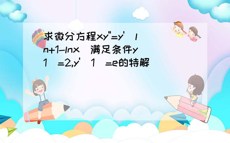 求微分方程xy''=y'(ln+1-lnx)满足条件y(1)=2,y'(1)=e的特解