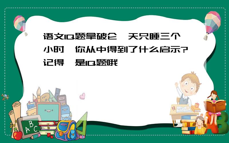 语文IQ题拿破仑一天只睡三个小时,你从中得到了什么启示?记得,是IQ题哦